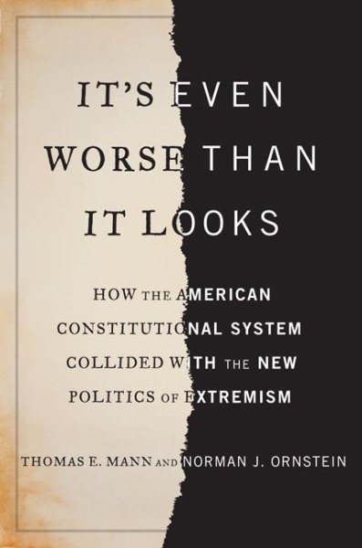 It's Even Worse Than It Looks: How the American Constitutional System Collided With the New Politics of Extremism
