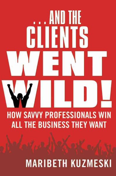 ...And the Clients Went Wild!: How Savvy Professionals Win All the Business They Want cover