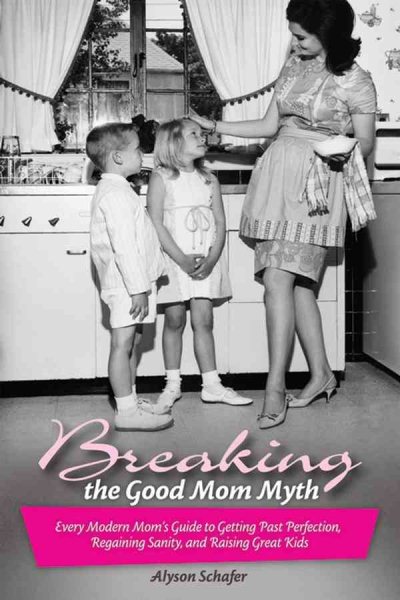 Breaking the Good Mom Myth: Every Mom's Modern Guide to Getting Past Perfection, Regaining Sanity, and Raising Great Kids cover