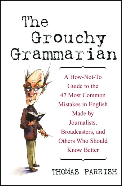 The Grouchy Grammarian: A How-Not-To Guide to the 47 Most Common Mistakes in English Made by Journalists, Broadcasters, and Others Who Should Know Better