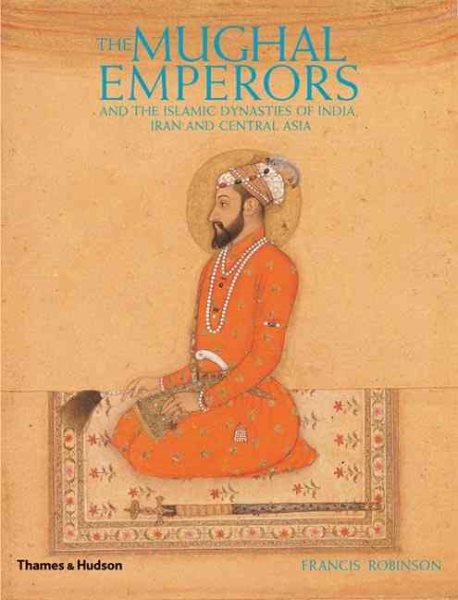 The Mughal Emperors: And the Islamic Dynasties of India, Iran, and Central Asia cover