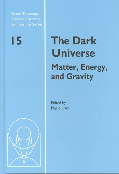 The Dark Universe: Matter, Energy and Gravity (Space Telescope Science Institute Symposium Series, Series Number 15)