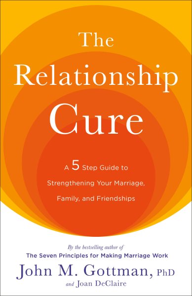 The Relationship Cure: A 5 Step Guide to Strengthening Your Marriage, Family, and Friendships cover