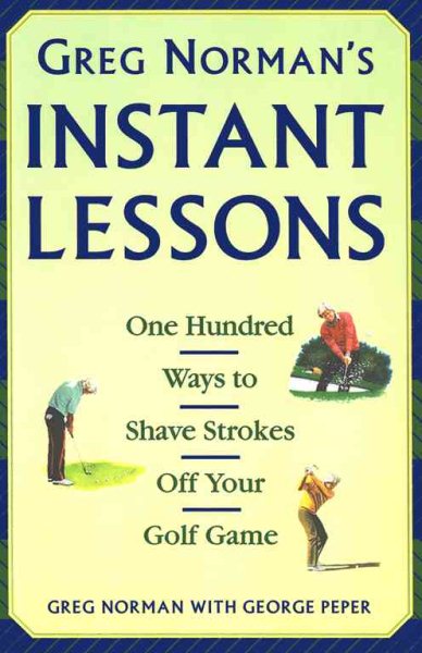 Greg Norman's Instant Lessons: One Hundred Ways to Shave Strokes off your Golf Game