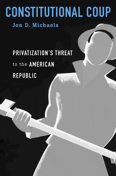 Constitutional Coup: Privatization’s Threat to the American Republic cover