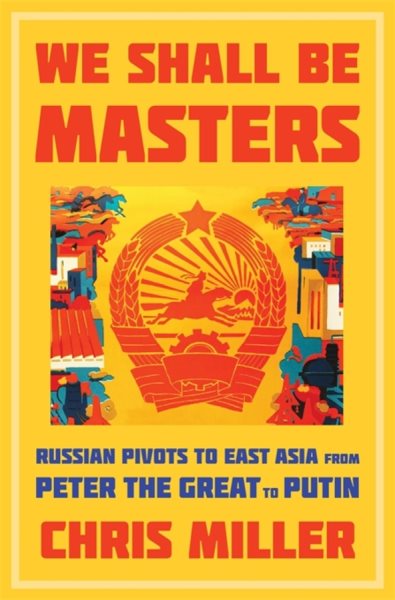 We Shall Be Masters: Russian Pivots to East Asia from Peter the Great to Putin cover