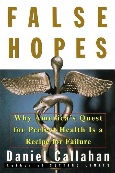 False Hopes: Why Americas Quest for Perfect Health Is a Recipe for Failure
