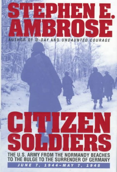 CITIZEN SOLDIERS : The U.S. Army from the Normandy Beaches to the Bulge to the Surrender of Germany -- June 7, 1944-May 7, 1945
