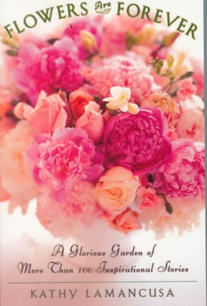 Flowers Are Forever: A Glorious Garden of More Than 100 Inspirational Stories