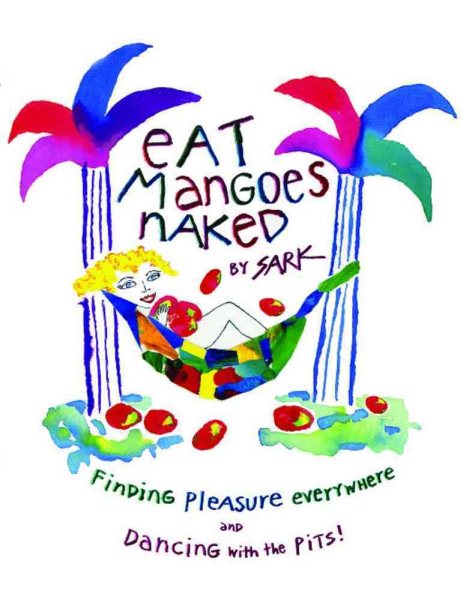 Eat Mangoes Naked: Finding Pleasure Everywhere (and dancing with the Pits)