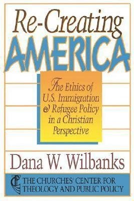 Re-Creating America: The Ethics Of U.S. Immigration & Refugee Policy In A Christian Perspective cover