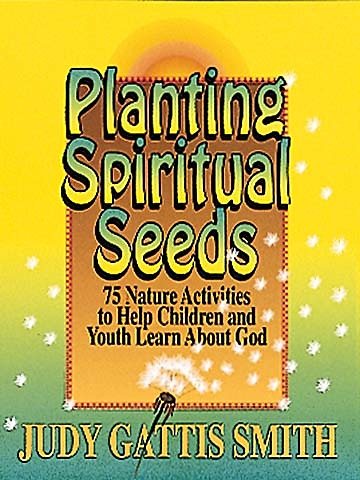 Planting Spiritual Seeds: 75 Nature Activities to Help Children and Youth Learn About God