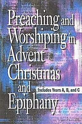 Preaching and Worshiping in Advent, Christmas, and Epiphany: Years A, B, and C