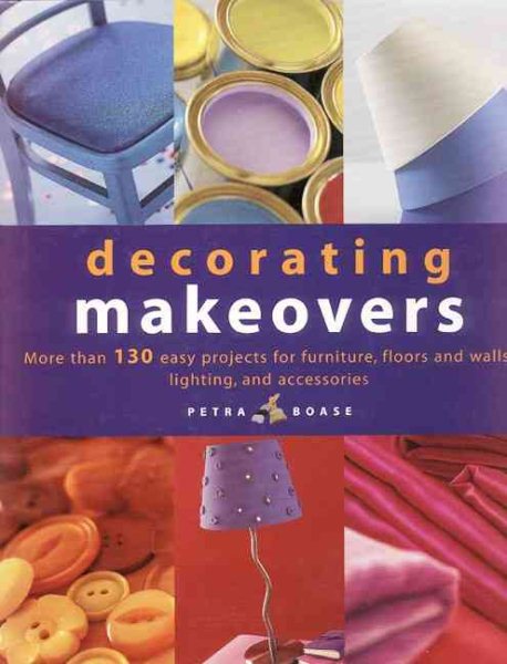 Decorating Makeovers: More Than 130 Easy Projects For Furniture, Floors And Walls, Lighting And Accessories