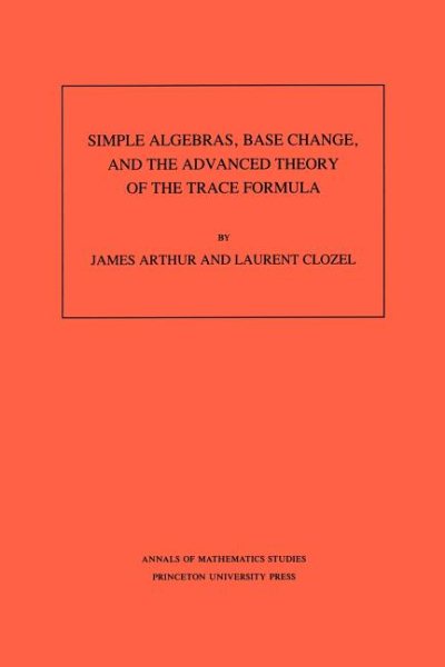 Simple Algebras, Base Change, and the Advanced Theory of the Trace Formula. (AM-120), Volume 120 (Annals of Mathematics Studies, 120) cover