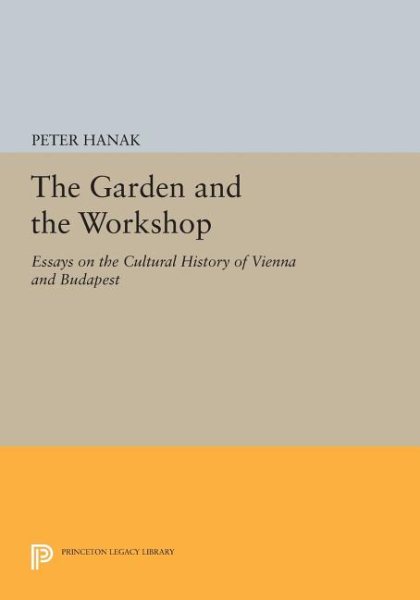 The Garden and the Workshop: Essays on the Cultural History of Vienna and Budapest (Princeton Legacy Library, 396)