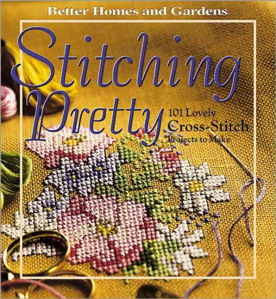 Stitching Pretty: 101 Lovely Cross-Stitch Projects to Make (Better Homes and Gardens)