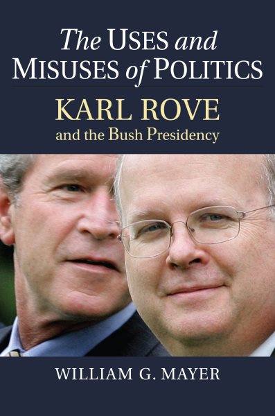 The Uses and Misuses of Politics: Karl Rove and the Bush Presidency cover
