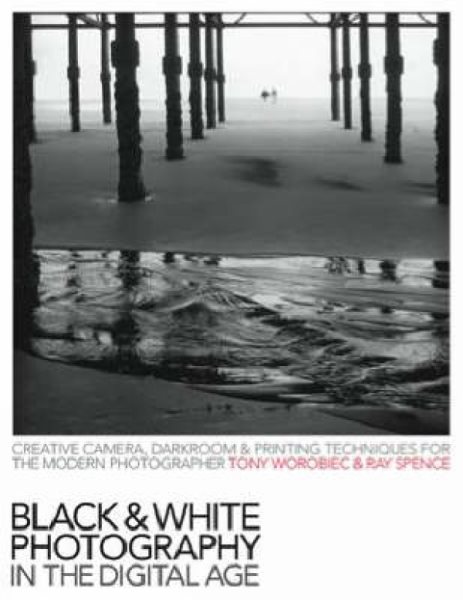 Black and White Photography in the Digital Age: Creative Camera, Darkroom and Printing Techniques for the Modern Photographer