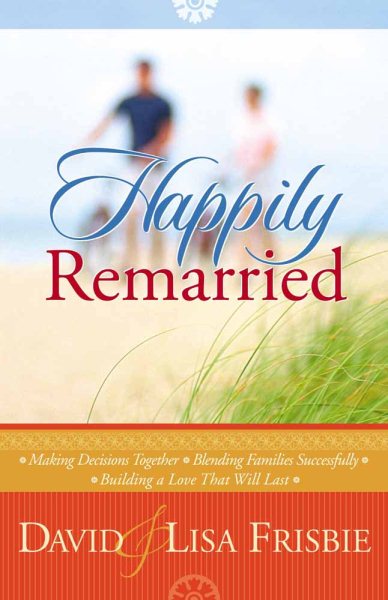 Happily Remarried: Making Decisions Together * Blending Families Successfully * Building a Love That Will Last cover