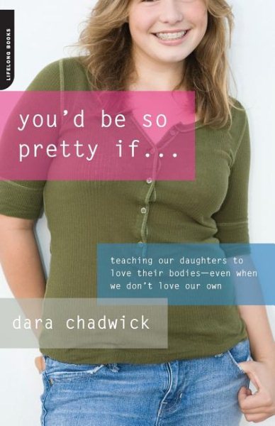 You'd Be So Pretty If . . .: Teaching Our Daughters to Love Their Bodies--Even When We Don't Love Our Own