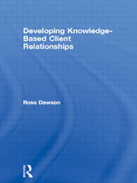 Developing Knowledge-Based Client Relationships: The Future of Professional Services (Knowledge Reader)