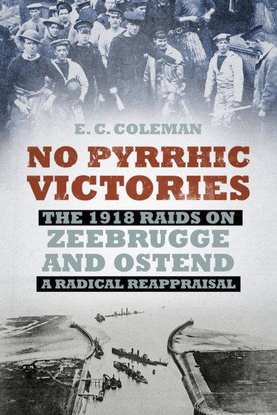 No Pyrrhic Victories: The 1918 Raids on Zeebrugge and Ostend - a Radical Reappraisal cover