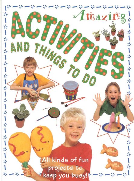 Amazing Activities and Things to Do: All Kinds of Fun Projects to Keep You Busy!