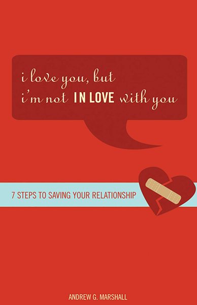 I Love You, but I'm Not IN Love with You: Seven Steps to Saving Your Relationship