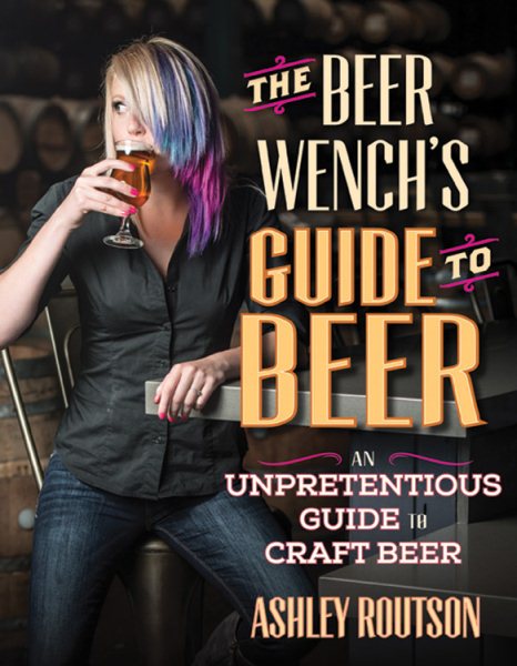 The Beer Wench's Guide to Beer: An Unpretentious Guide to Craft Beer