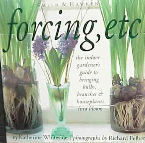Forcing, Etc: The Indoor Gardener's Guide to Bringing Builbs, Branches & Houseplants Into Bloom cover