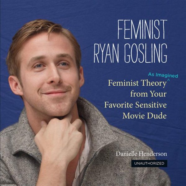 Feminist Ryan Gosling: Feminist Theory (as Imagined) from Your Favorite Sensitive Movie Dude cover