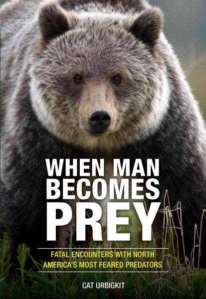 When Man Becomes Prey: Fatal Encounters with North America’s Most Feared Predators cover