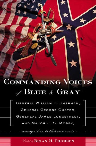 Commanding Voices of Blue & Gray: General William T. Sherman, General George Custer, General James Longstreet, & Major J.S. Mosby, Among Others, in Their Own Words