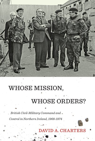 Whose Mission, Whose Orders?: British Civil-Military Command and Control in Northern Ireland, 1968-1974 cover