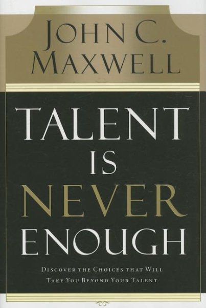 Talent Is Never Enough: Discover the Choices That Will Take You Beyond Your Talent cover