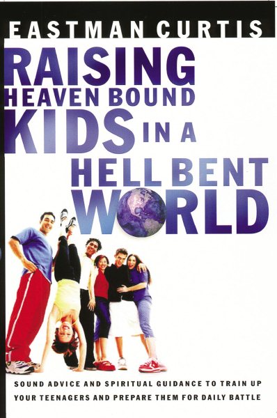 Raising Heaven Bound Kids In A Hell Bent World: Sound Advice And Spiritual Guidance To Train Up Your Teenagers And Prepare Them For Daily Battle cover
