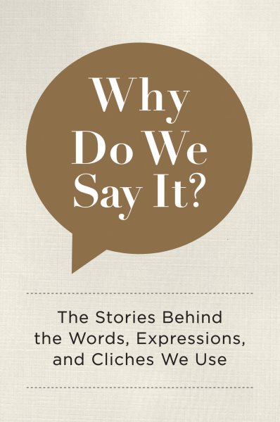 Why Do We Say It?: The Stories Behind the Words, Expressions, and Cliches We Use cover