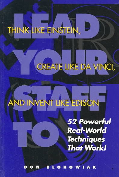Lead Your Staff To Think Like Einstein, Create Like DaVinci, and Invent Like Edison: Powerful Real World Techniques That Work!