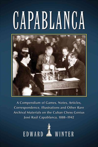 Capablanca: A Compendium of Games, Notes, Articles, Correspondence, Illustrations and Other Rare Archival Materials on the Cuban Genius Jose Capablanca, 1888-1942