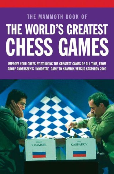 Mammoth Book of the World's Greatest Chess Games: Improve Your Chess by Studying the Greatest Games of All time, from Adolf Anderssen's 'Immortal' Game to Kramnik Versus Kasparov 2000 cover
