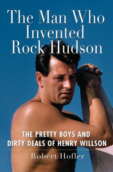 The Man Who Invented Rock Hudson: The Pretty Boys and Dirty Deals of Henry Willson cover