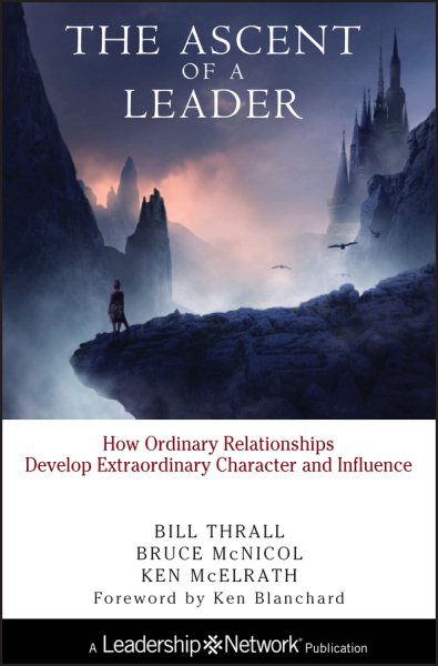 The Ascent of a Leader: How Ordinary Relationships Develop Extraordinary Character and Influence