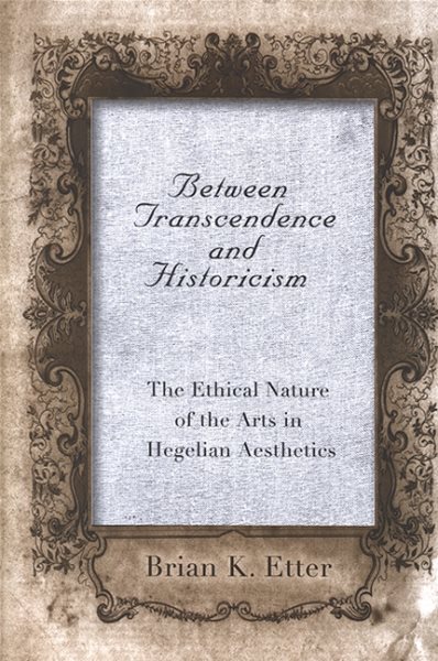 Between Transcendence and Historicism: The Ethical Nature of the Arts in Hegelian Aesthetics (SUNY Series in Hegelian Studies) cover