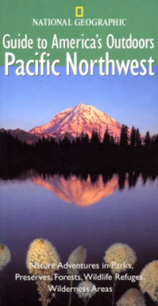 National Geographic Guide to America's Outdoors: Pacific Northwest: Nature Adventures in Parks, Preserves, Forests, Wildlife Refuges, Wilderness Areas cover