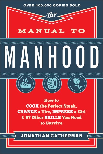 The Manual to Manhood: How to Cook the Perfect Steak, Change a Tire, Impress a Girl & 97 Other Skills You Need to Survive cover