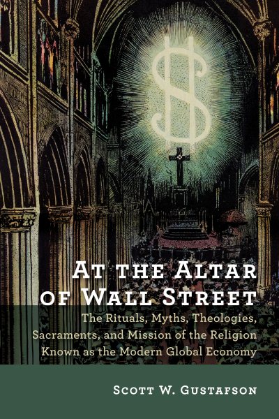 At the Altar of Wall Street: The Rituals, Myths, Theologies, Sacraments, and Mission of the Religion Known as the Modern Global Economy cover