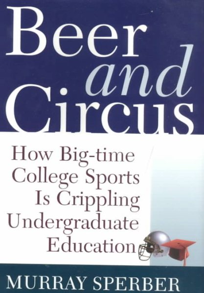 Beer and Circus: How Big-Time College Sports Has Crippled Undergraduate Education cover