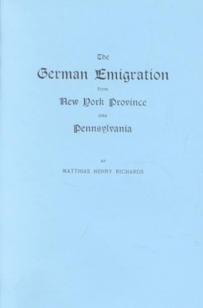 The German Emigration from New York Province into Pennsylvania : Excerpted from Part V of Pennsylvania. The German Influence in Its Settlement and Development--A Narrative and Critical History. The Pennsylvania-German Society Proceedings and Addresses, Volume IX