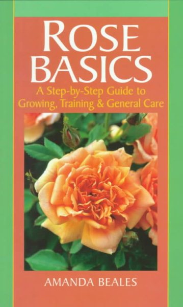 Rose Basics: A Step-By-Step Guide to Growing, Training & General Care